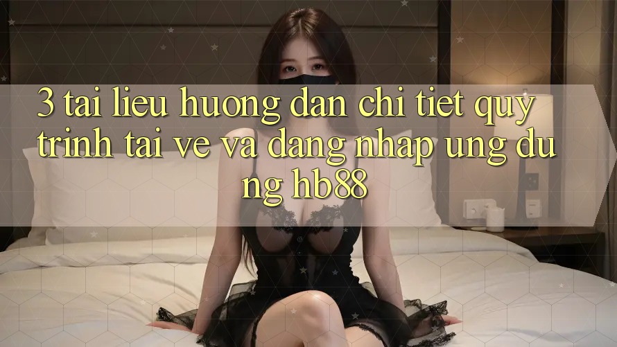 3. Tài liệu hướng dẫn Chi Tiết Quy Trình Tải về Và Đăng Nhập Ứng Dụng HB88