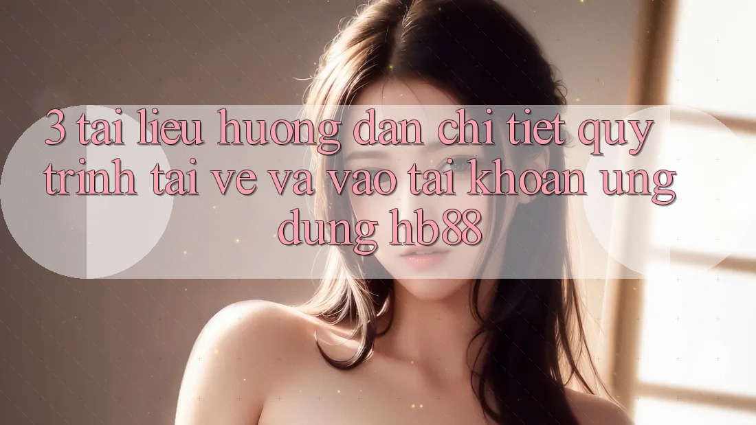 3. Tài liệu hướng dẫn Chi Tiết Quy Trình Tải về Và Vào tài khoản Ứng Dụng HB88 3. Tài liệu hướng dẫn Chi Tiết Quy Trình Tải về Và Vào tài khoản Ứng Dụng HB88