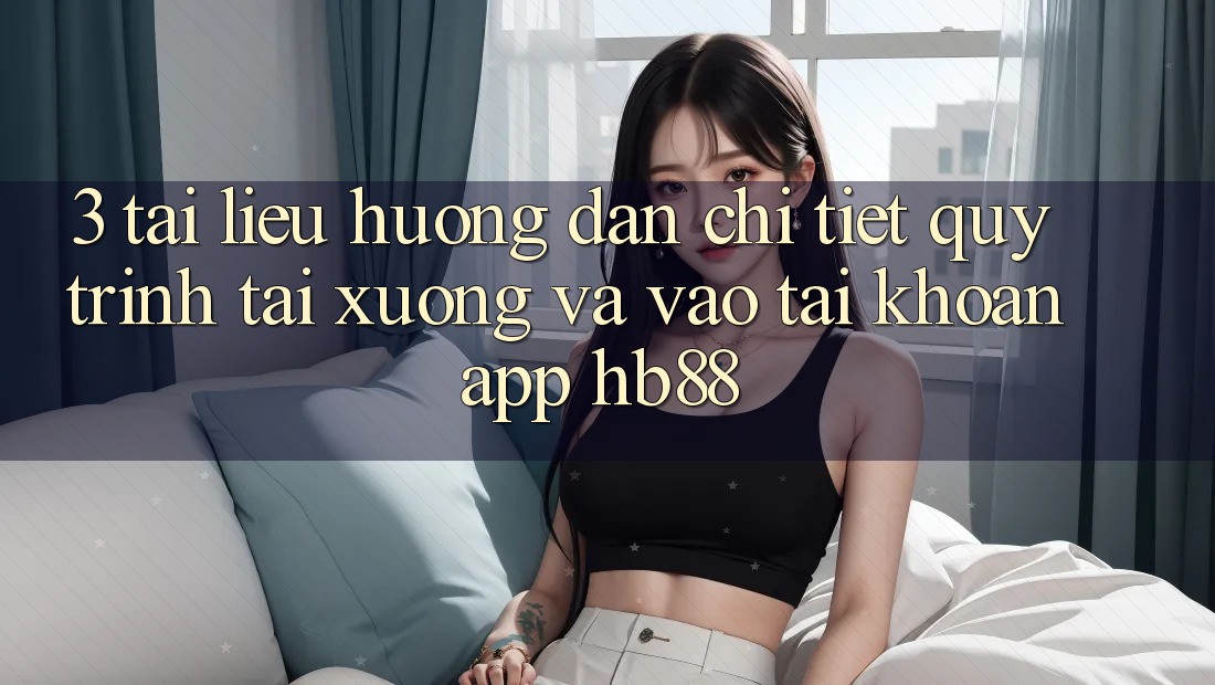 3. Tài liệu hướng dẫn Chi Tiết Quy Trình Tải xuống Và Vào tài khoản App HB88 3. Tài liệu hướng dẫn Chi Tiết Quy Trình Tải xuống Và Vào tài khoản App HB88
