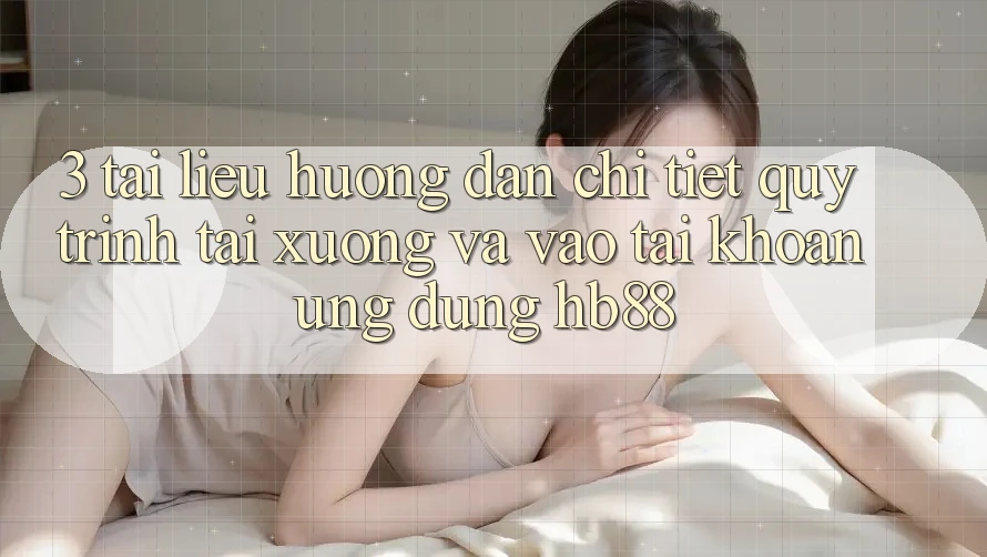 3. Tài liệu hướng dẫn Chi Tiết Quy Trình Tải xuống Và Vào tài khoản Ứng Dụng HB88