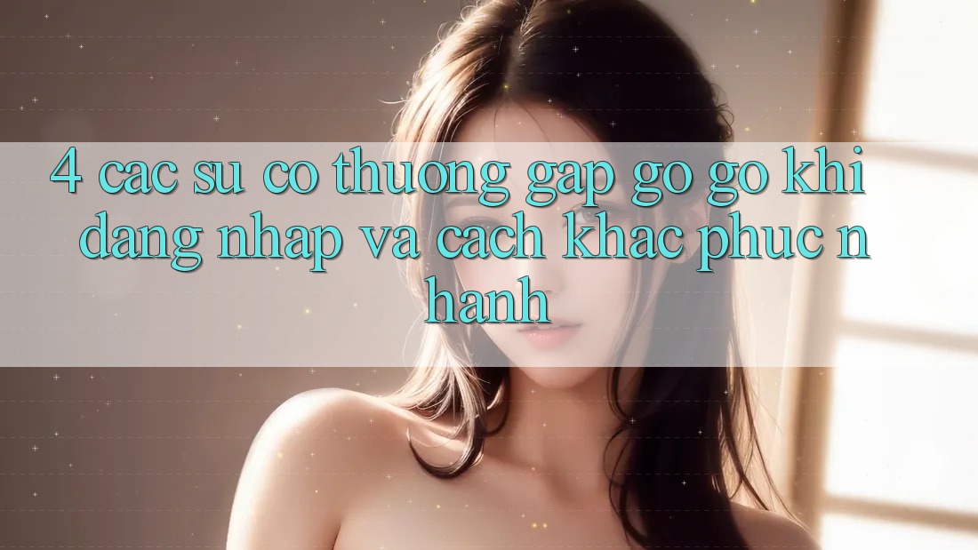 4. Các Sự Cố Thường Gặp gỡ gỡ Khi Đăng Nhập Và Cách Khắc Phục Nhanh