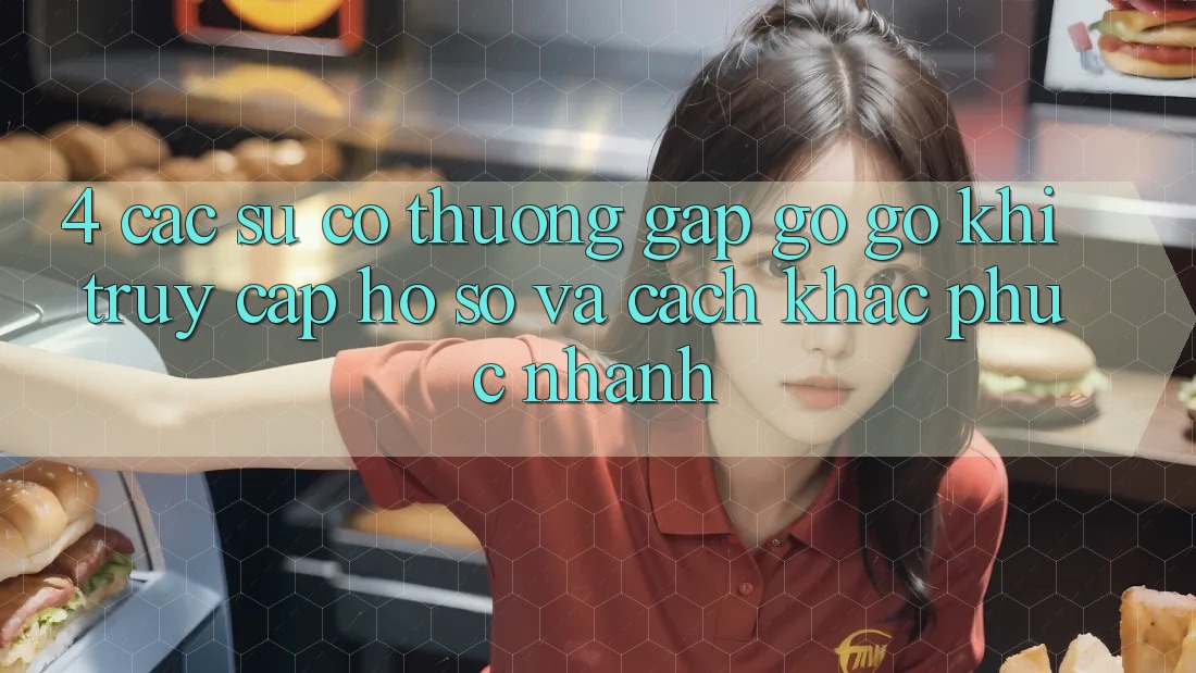 4. Các Sự Cố Thường Gặp gỡ gỡ Khi Truy cập hồ sơ Và Cách Khắc Phục Nhanh