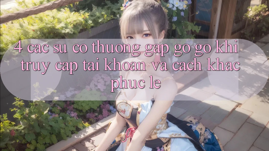 4. Các Sự Cố Thường Gặp gỡ gỡ Khi Truy cập tài khoản Và Cách Khắc Phục Lẹ 4. Các Sự Cố Thường Gặp gỡ gỡ Khi Truy cập tài khoản Và Cách Khắc Phục Lẹ