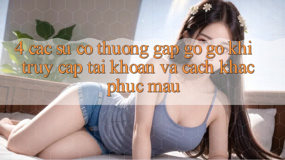 4. Các Sự Cố Thường Gặp gỡ gỡ Khi Truy cập tài khoản Và Cách Khắc Phục Mau