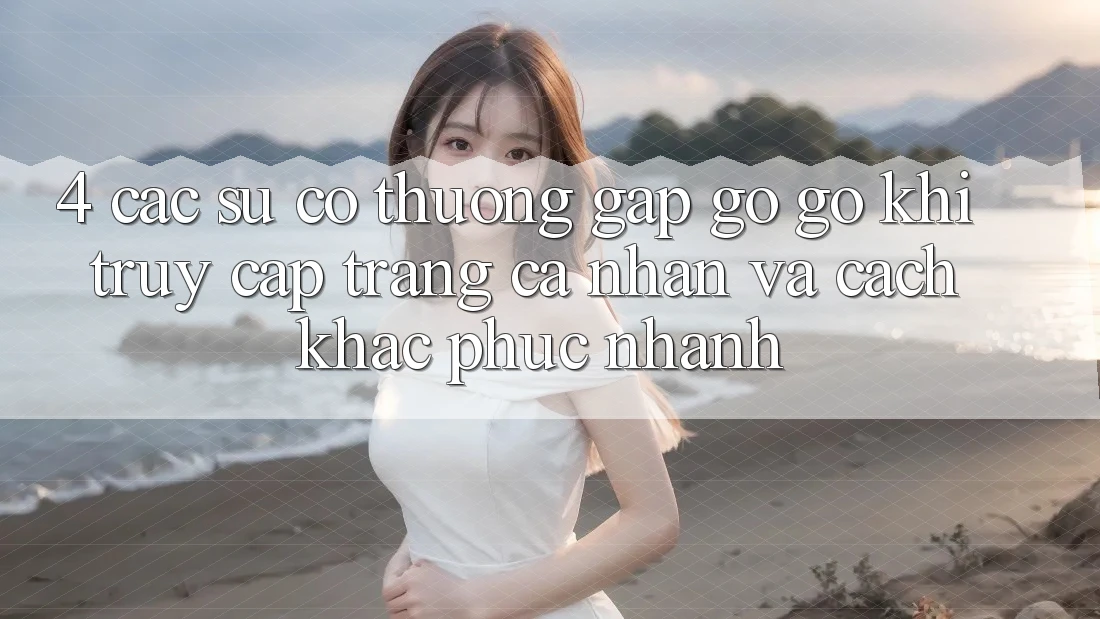 4. Các Sự Cố Thường Gặp gỡ gỡ Khi Truy cập trang cá nhân Và Cách Khắc Phục Nhanh