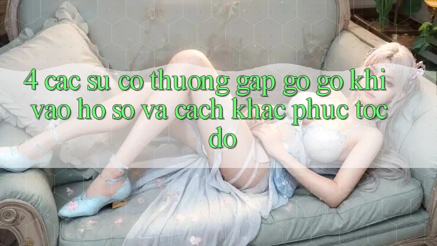 4. Các Sự Cố Thường Gặp gỡ gỡ Khi Vào hồ sơ Và Cách Khắc Phục Tốc độ