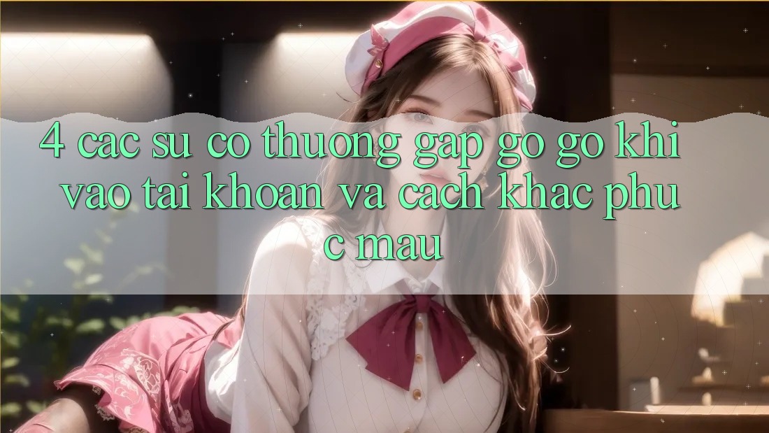 4. Các Sự Cố Thường Gặp gỡ gỡ Khi Vào tài khoản Và Cách Khắc Phục Mau
