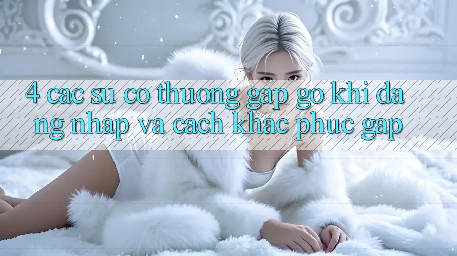 4. Các Sự Cố Thường Gặp gỡ Khi Đăng Nhập Và Cách Khắc Phục Gấp 4. Các Sự Cố Thường Gặp gỡ Khi Đăng Nhập Và Cách Khắc Phục Gấp