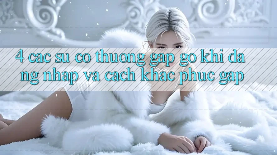 4. Các Sự Cố Thường Gặp gỡ Khi Đăng nhập Và Cách Khắc Phục Gấp 4. Các Sự Cố Thường Gặp gỡ Khi Đăng nhập Và Cách Khắc Phục Gấp