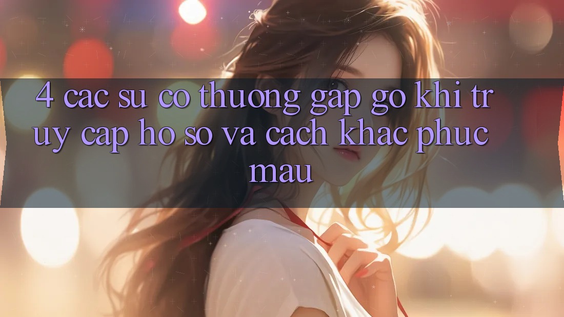 4. Các Sự Cố Thường Gặp gỡ Khi Truy cập hồ sơ Và Cách Khắc Phục Mau 4. Các Sự Cố Thường Gặp gỡ Khi Truy cập hồ sơ Và Cách Khắc Phục Mau