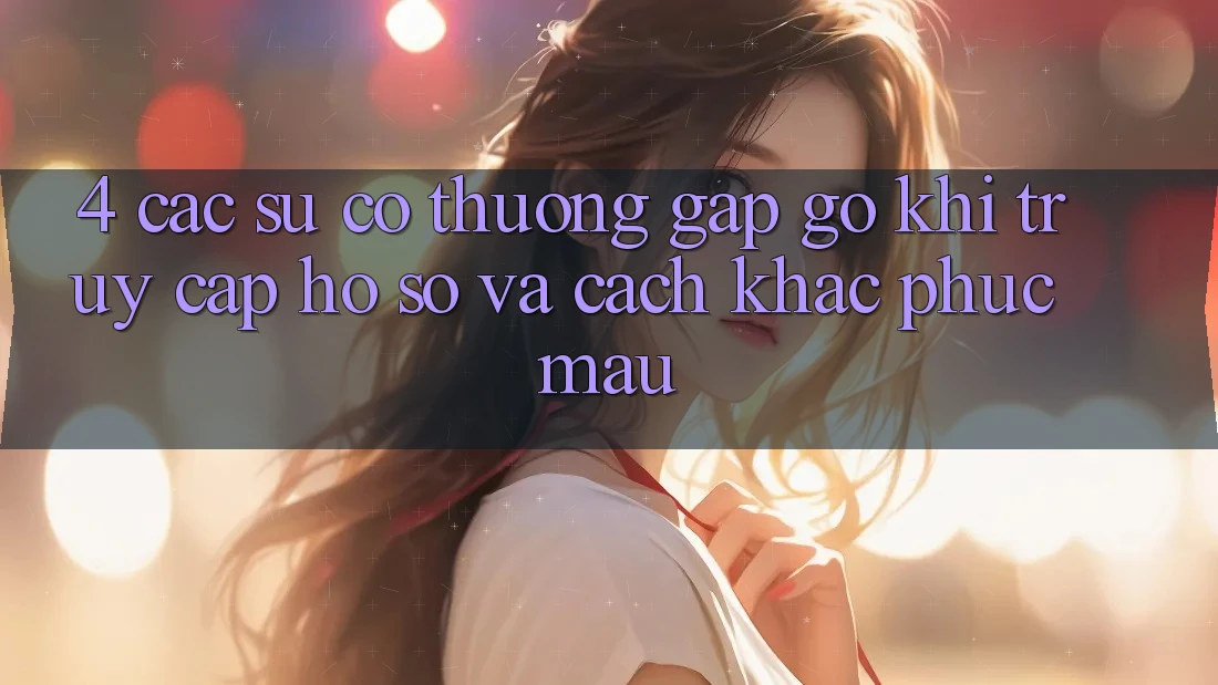4. Các Sự Cố Thường Gặp gỡ Khi Truy cập hồ sơ Và Cách Khắc Phục Mau