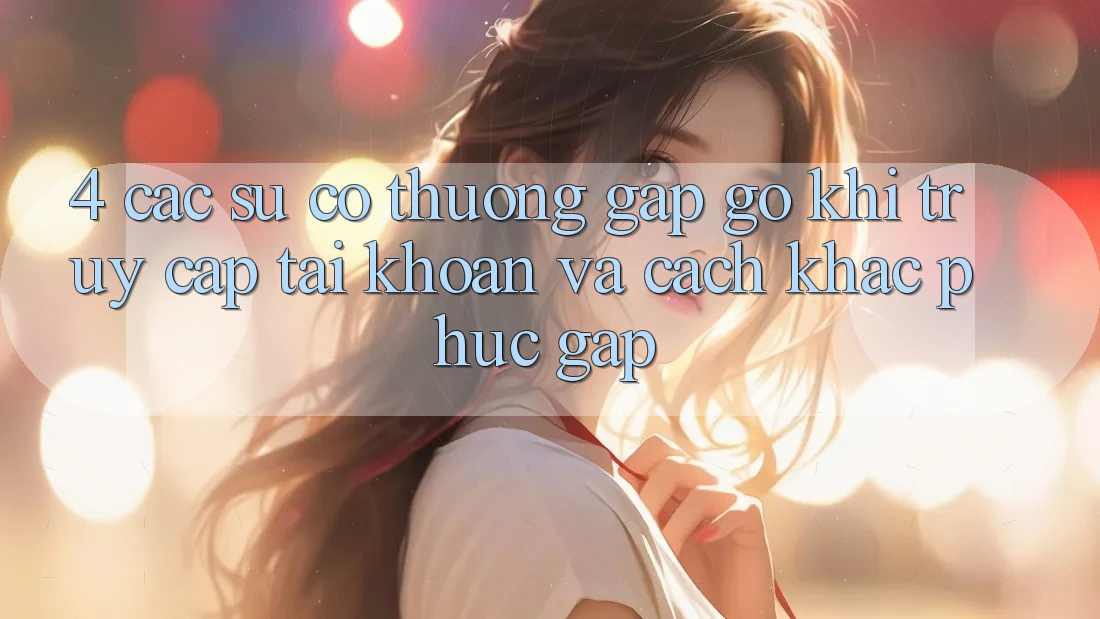 4. Các Sự Cố Thường Gặp gỡ Khi Truy cập tài khoản Và Cách Khắc Phục Gấp
