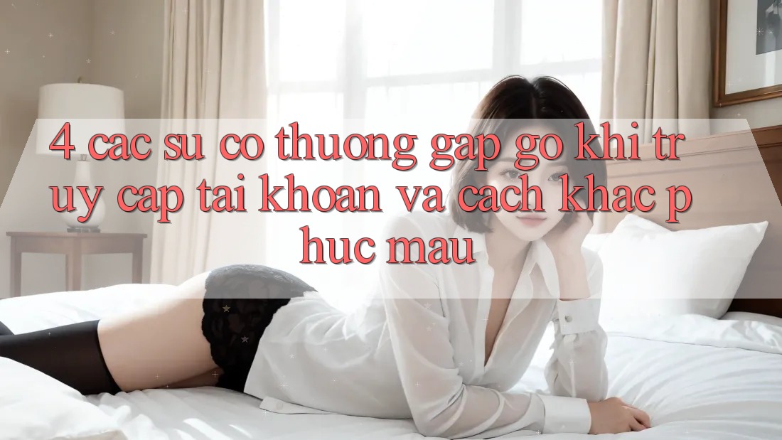 4. Các Sự Cố Thường Gặp gỡ Khi Truy cập tài khoản Và Cách Khắc Phục Mau 4. Các Sự Cố Thường Gặp gỡ Khi Truy cập tài khoản Và Cách Khắc Phục Mau