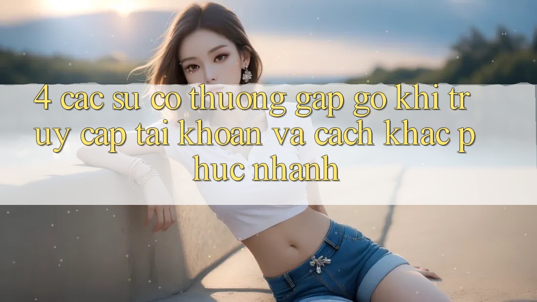 4. Các Sự Cố Thường Gặp gỡ Khi Truy cập tài khoản Và Cách Khắc Phục Nhanh