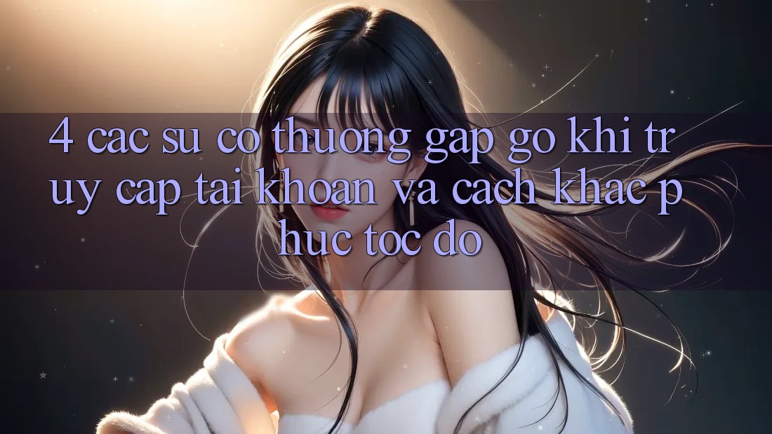 4. Các Sự Cố Thường Gặp gỡ Khi Truy cập tài khoản Và Cách Khắc Phục Tốc độ 4. Các Sự Cố Thường Gặp gỡ Khi Truy cập tài khoản Và Cách Khắc Phục Tốc độ