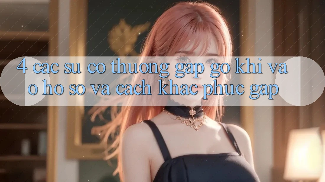 4. Các Sự Cố Thường Gặp gỡ Khi Vào hồ sơ Và Cách Khắc Phục Gấp 4. Các Sự Cố Thường Gặp gỡ Khi Vào hồ sơ Và Cách Khắc Phục Gấp