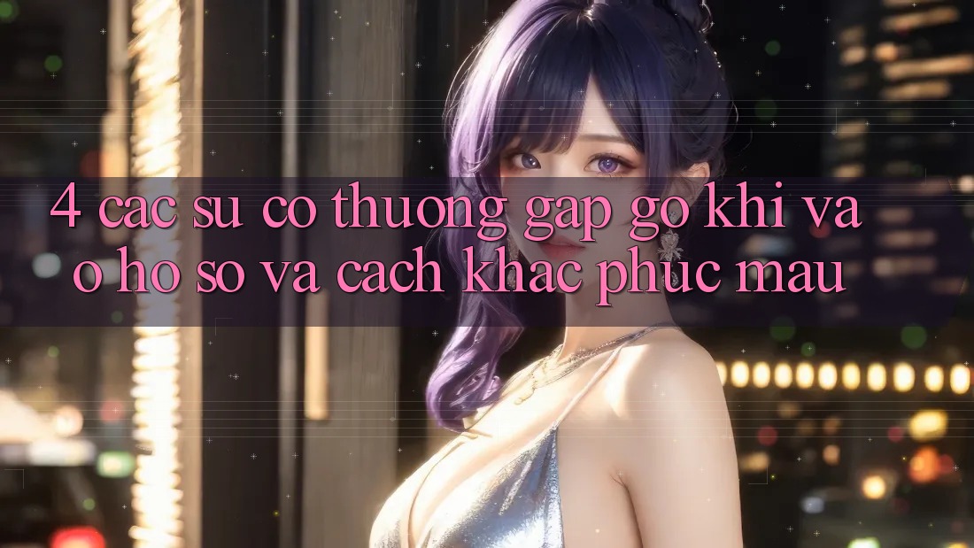 4. Các Sự Cố Thường Gặp gỡ Khi Vào hồ sơ Và Cách Khắc Phục Mau 4. Các Sự Cố Thường Gặp gỡ Khi Vào hồ sơ Và Cách Khắc Phục Mau