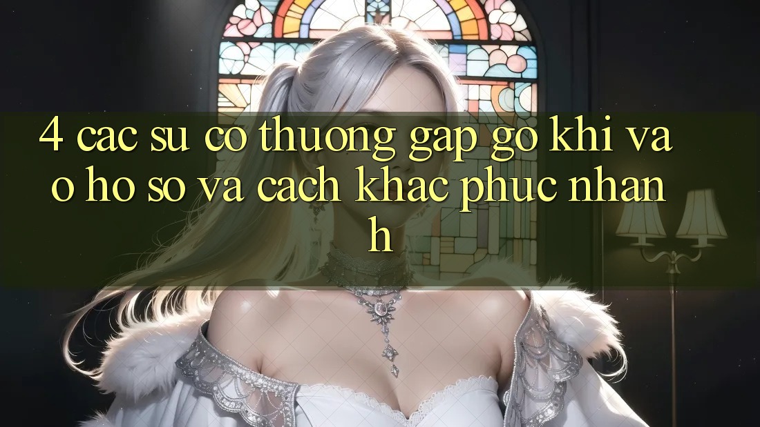 4. Các Sự Cố Thường Gặp gỡ Khi Vào hồ sơ Và Cách Khắc Phục Nhanh 4. Các Sự Cố Thường Gặp gỡ Khi Vào hồ sơ Và Cách Khắc Phục Nhanh