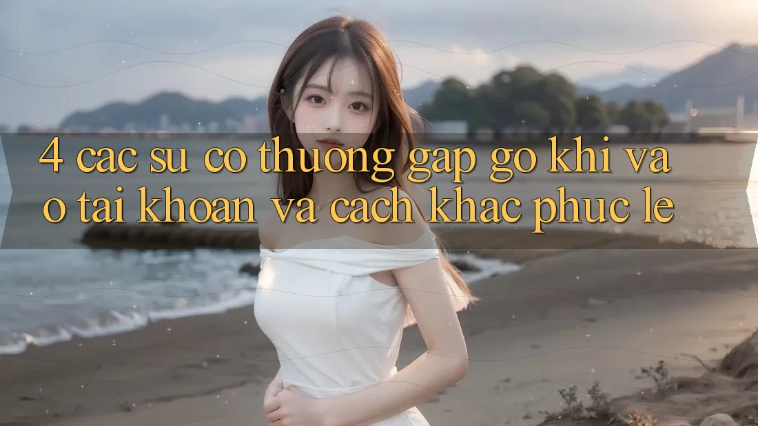 4. Các Sự Cố Thường Gặp gỡ Khi Vào tài khoản Và Cách Khắc Phục Lẹ 4. Các Sự Cố Thường Gặp gỡ Khi Vào tài khoản Và Cách Khắc Phục Lẹ