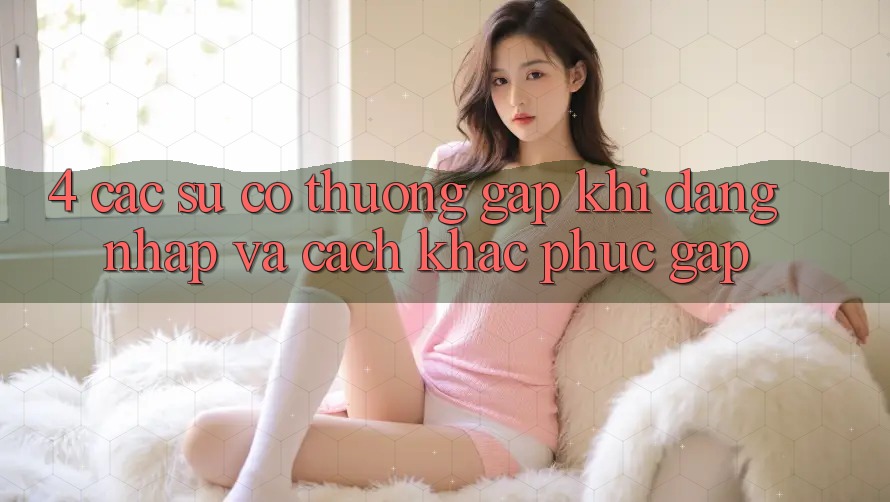 4. Các Sự Cố Thường Gặp Khi Đăng Nhập Và Cách Khắc Phục Gấp