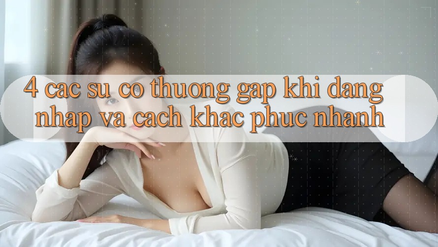 4. Các Sự Cố Thường Gặp Khi Đăng Nhập Và Cách Khắc Phục Nhanh 4. Các Sự Cố Thường Gặp Khi Đăng Nhập Và Cách Khắc Phục Nhanh