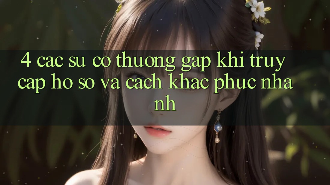 4. Các Sự Cố Thường Gặp Khi Truy cập hồ sơ Và Cách Khắc Phục Nhanh 4. Các Sự Cố Thường Gặp Khi Truy cập hồ sơ Và Cách Khắc Phục Nhanh