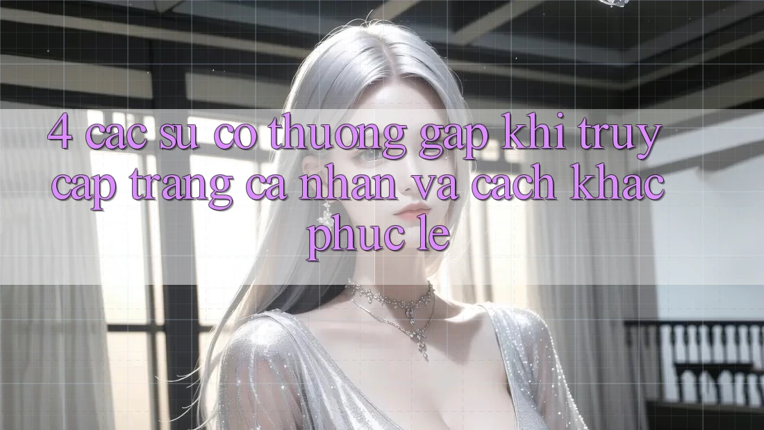 4. Các Sự Cố Thường Gặp Khi Truy cập trang cá nhân Và Cách Khắc Phục Lẹ
