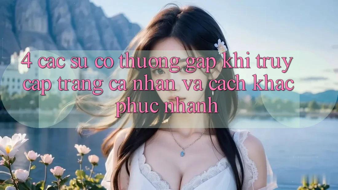 4. Các Sự Cố Thường Gặp Khi Truy cập trang cá nhân Và Cách Khắc Phục Nhanh 4. Các Sự Cố Thường Gặp Khi Truy cập trang cá nhân Và Cách Khắc Phục Nhanh