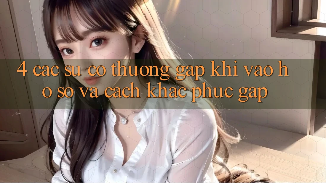 4. Các Sự Cố Thường Gặp Khi Vào hồ sơ Và Cách Khắc Phục Gấp 4. Các Sự Cố Thường Gặp Khi Vào hồ sơ Và Cách Khắc Phục Gấp
