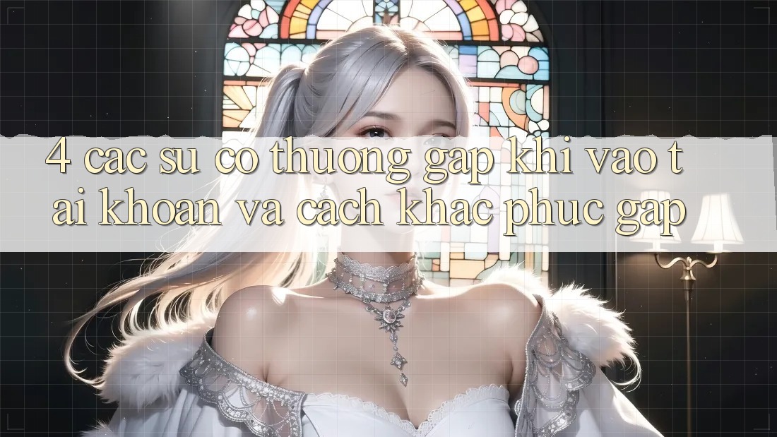 4. Các Sự Cố Thường Gặp Khi Vào tài khoản Và Cách Khắc Phục Gấp