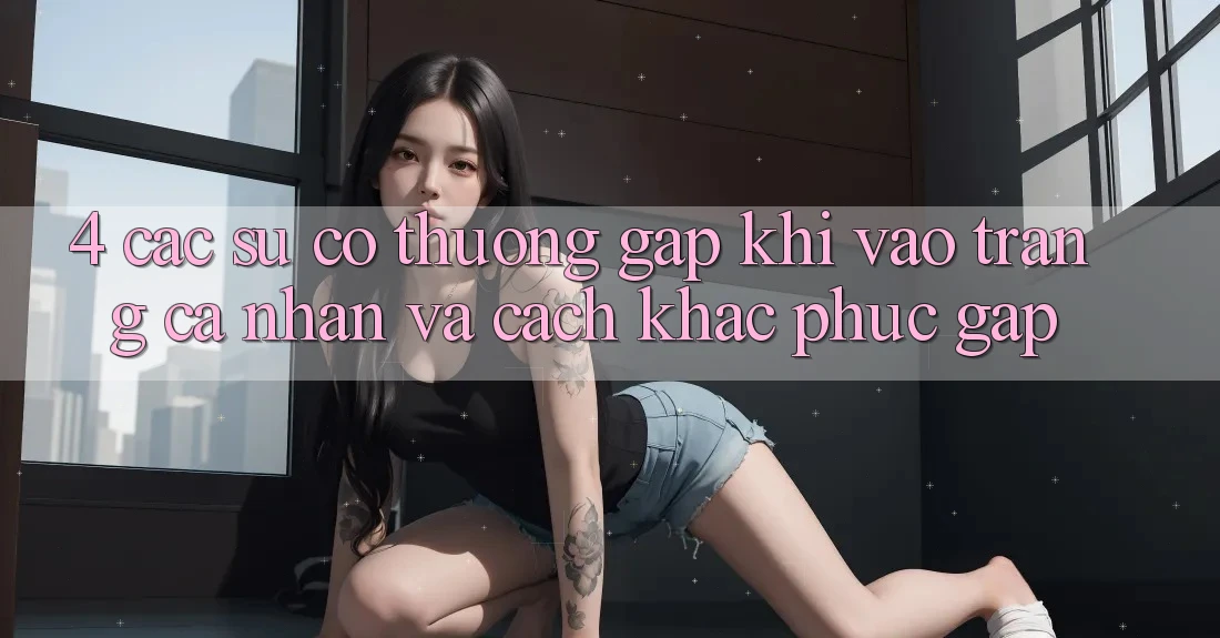 4. Các Sự Cố Thường Gặp Khi Vào trang cá nhân Và Cách Khắc Phục Gấp 4. Các Sự Cố Thường Gặp Khi Vào trang cá nhân Và Cách Khắc Phục Gấp