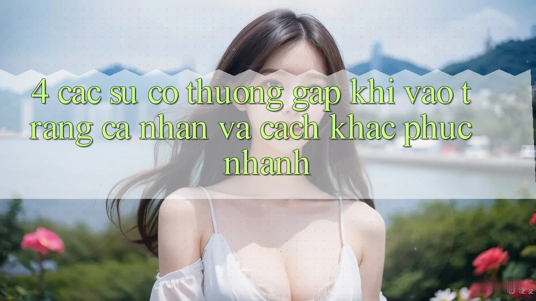 4. Các Sự Cố Thường Gặp Khi Vào trang cá nhân Và Cách Khắc Phục Nhanh