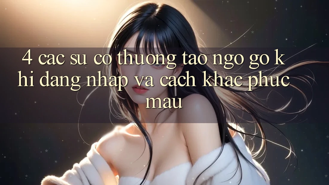 4. Các Sự Cố Thường Tao ngộ gỡ Khi Đăng Nhập Và Cách Khắc Phục Mau