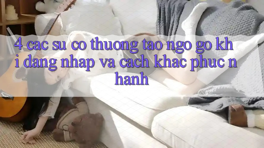 4. Các Sự Cố Thường Tao ngộ gỡ Khi Đăng Nhập Và Cách Khắc Phục Nhanh 4. Các Sự Cố Thường Tao ngộ gỡ Khi Đăng Nhập Và Cách Khắc Phục Nhanh