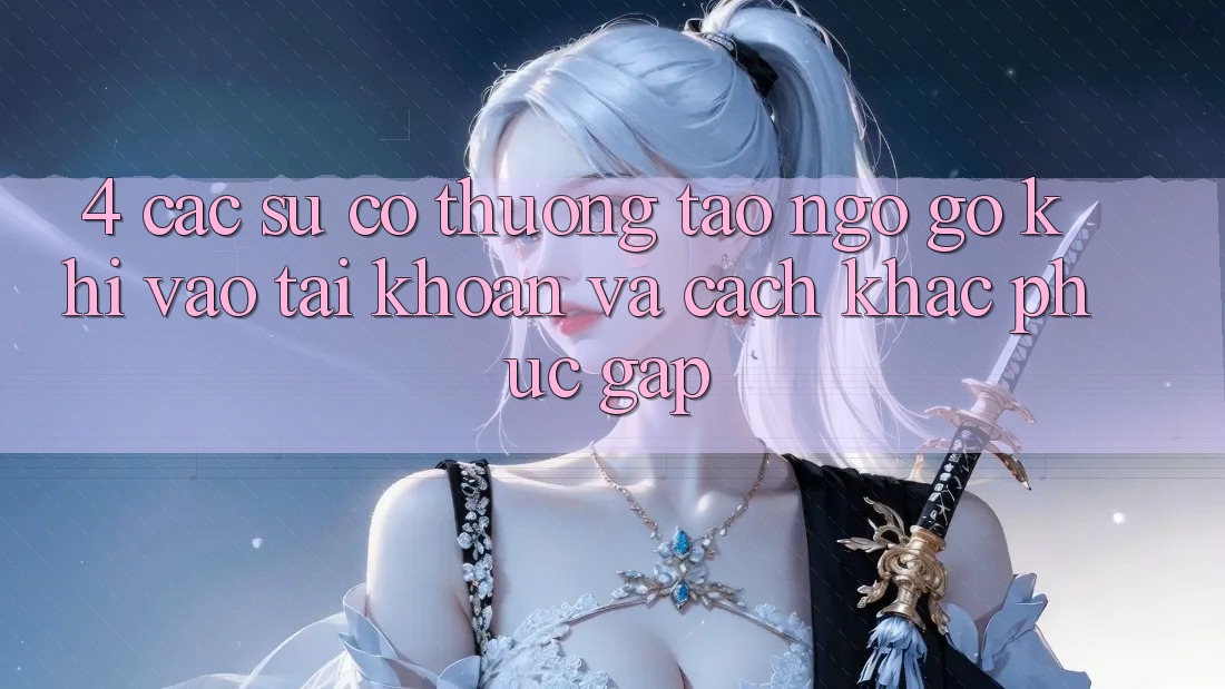 4. Các Sự Cố Thường Tao ngộ gỡ Khi Vào tài khoản Và Cách Khắc Phục Gấp 4. Các Sự Cố Thường Tao ngộ gỡ Khi Vào tài khoản Và Cách Khắc Phục Gấp