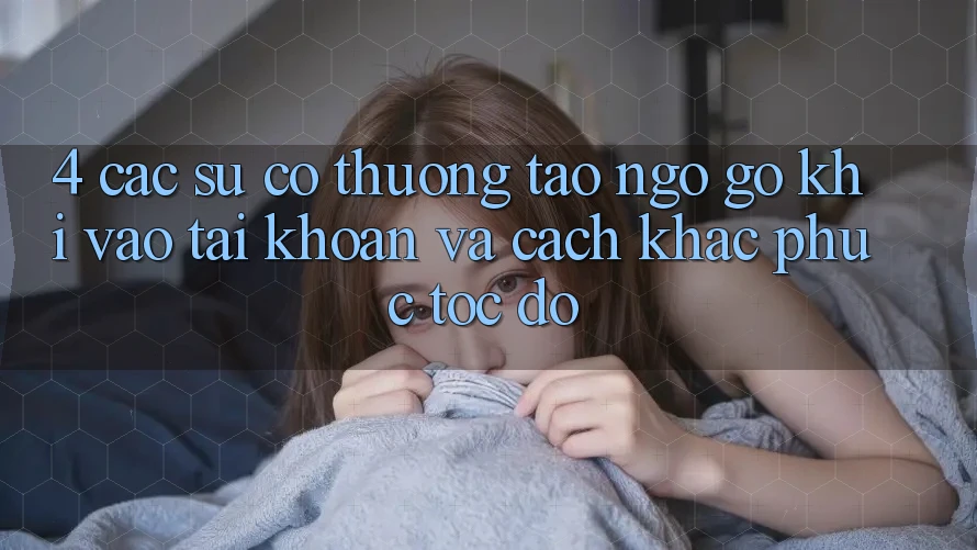4. Các Sự Cố Thường Tao ngộ gỡ Khi Vào tài khoản Và Cách Khắc Phục Tốc độ