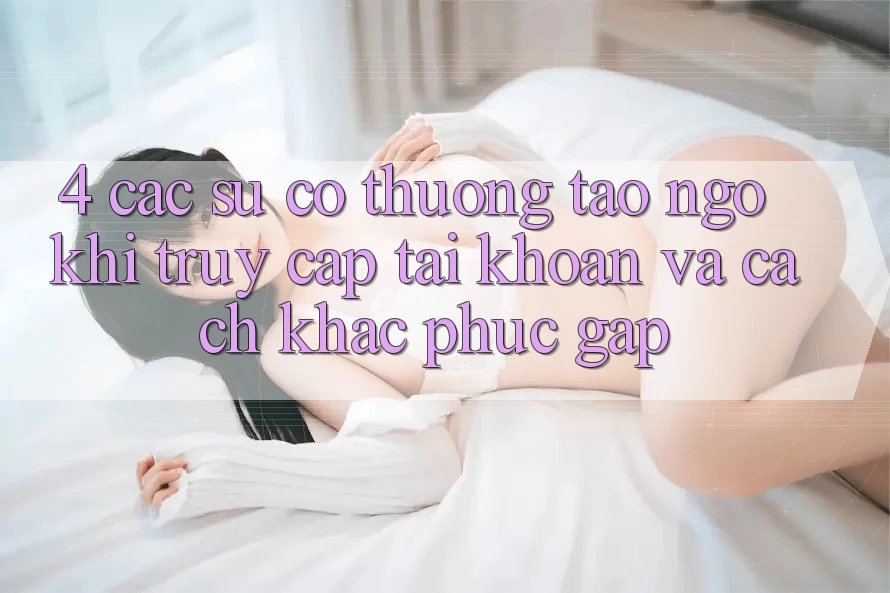 4. Các Sự Cố Thường Tao ngộ Khi Truy cập tài khoản Và Cách Khắc Phục Gấp 4. Các Sự Cố Thường Tao ngộ Khi Truy cập tài khoản Và Cách Khắc Phục Gấp