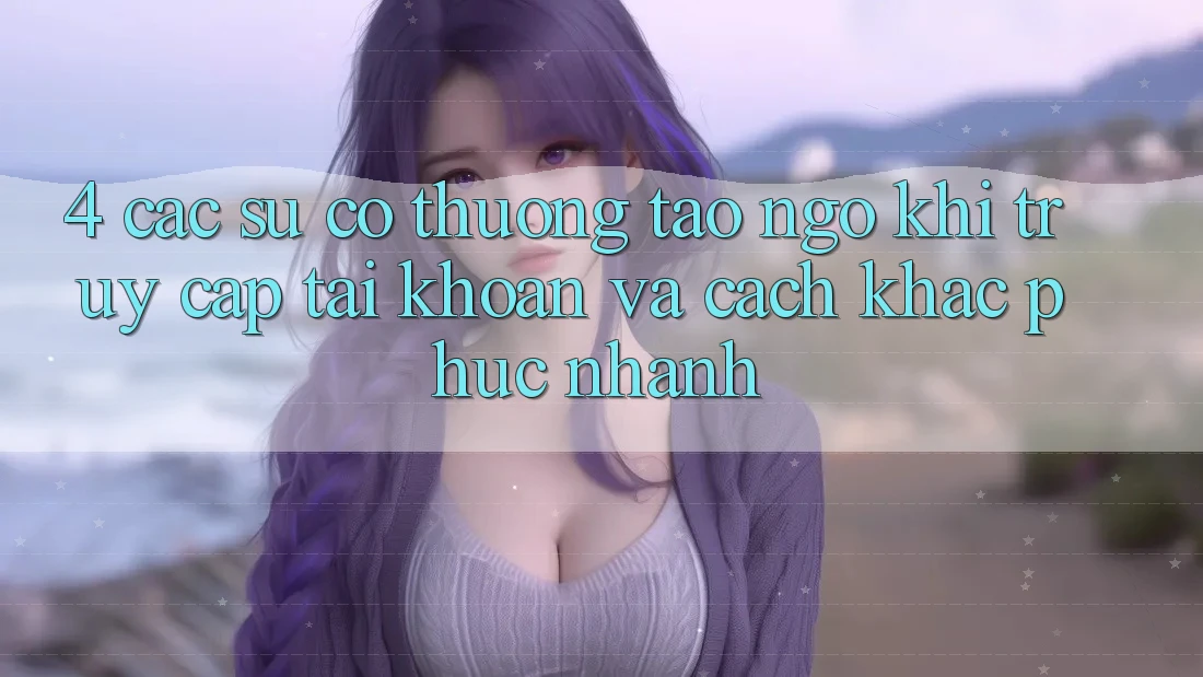 4. Các Sự Cố Thường Tao ngộ Khi Truy cập tài khoản Và Cách Khắc Phục Nhanh 4. Các Sự Cố Thường Tao ngộ Khi Truy cập tài khoản Và Cách Khắc Phục Nhanh