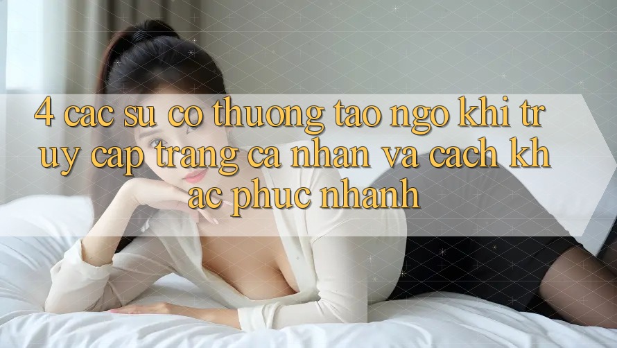 4. Các Sự Cố Thường Tao ngộ Khi Truy cập trang cá nhân Và Cách Khắc Phục Nhanh 4. Các Sự Cố Thường Tao ngộ Khi Truy cập trang cá nhân Và Cách Khắc Phục Nhanh