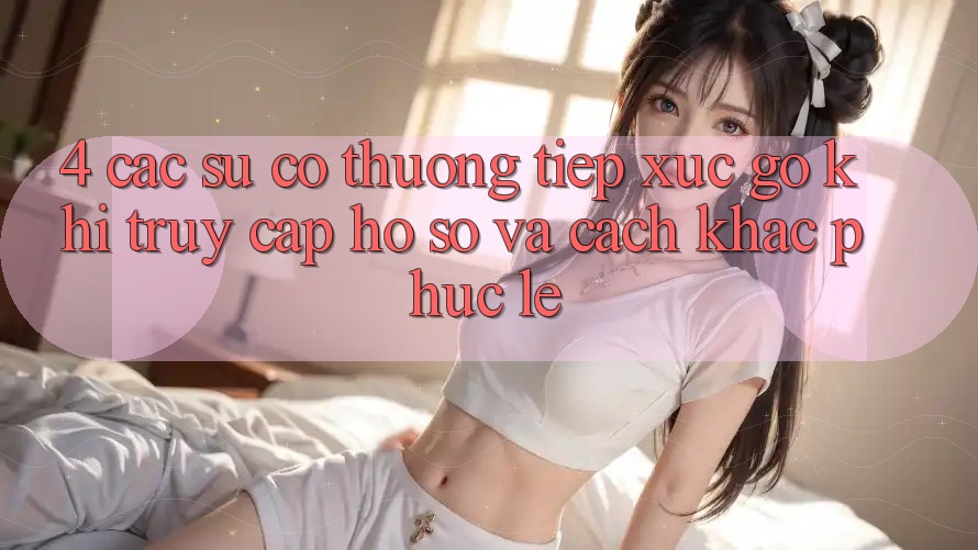 4. Các Sự Cố Thường Tiếp xúc gỡ Khi Truy cập hồ sơ Và Cách Khắc Phục Lẹ 4. Các Sự Cố Thường Tiếp xúc gỡ Khi Truy cập hồ sơ Và Cách Khắc Phục Lẹ