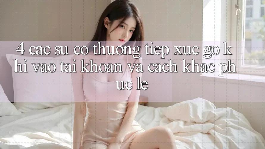 4. Các Sự Cố Thường Tiếp xúc gỡ Khi Vào tài khoản Và Cách Khắc Phục Lẹ 4. Các Sự Cố Thường Tiếp xúc gỡ Khi Vào tài khoản Và Cách Khắc Phục Lẹ
