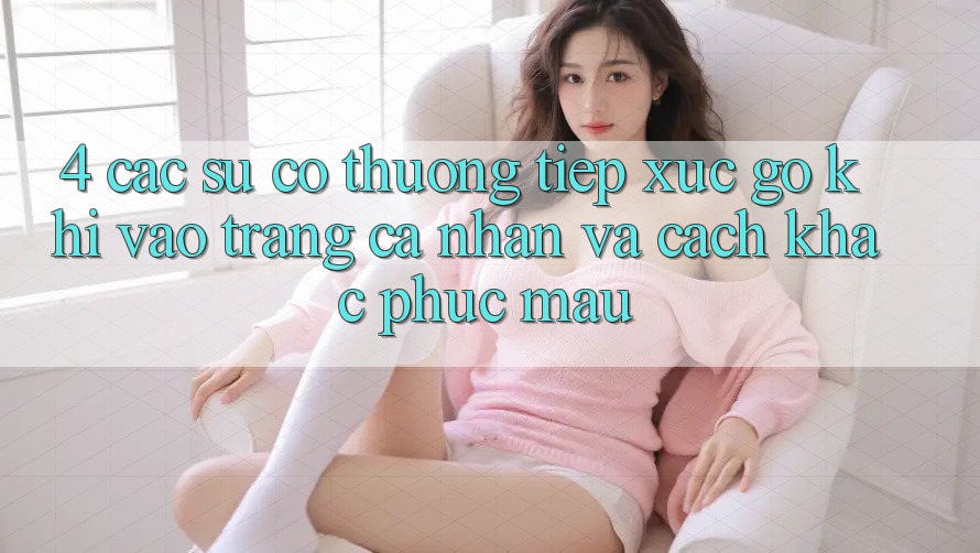 4. Các Sự Cố Thường Tiếp xúc gỡ Khi Vào trang cá nhân Và Cách Khắc Phục Mau
