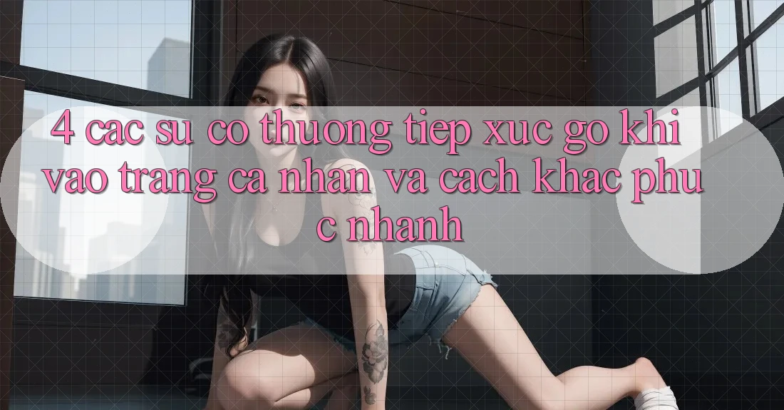 4. Các Sự Cố Thường Tiếp xúc gỡ Khi Vào trang cá nhân Và Cách Khắc Phục Nhanh 4. Các Sự Cố Thường Tiếp xúc gỡ Khi Vào trang cá nhân Và Cách Khắc Phục Nhanh