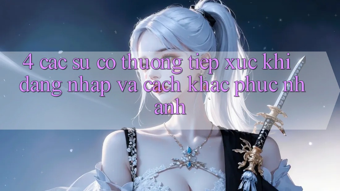 4. Các Sự Cố Thường Tiếp xúc Khi Đăng Nhập Và Cách Khắc Phục Nhanh