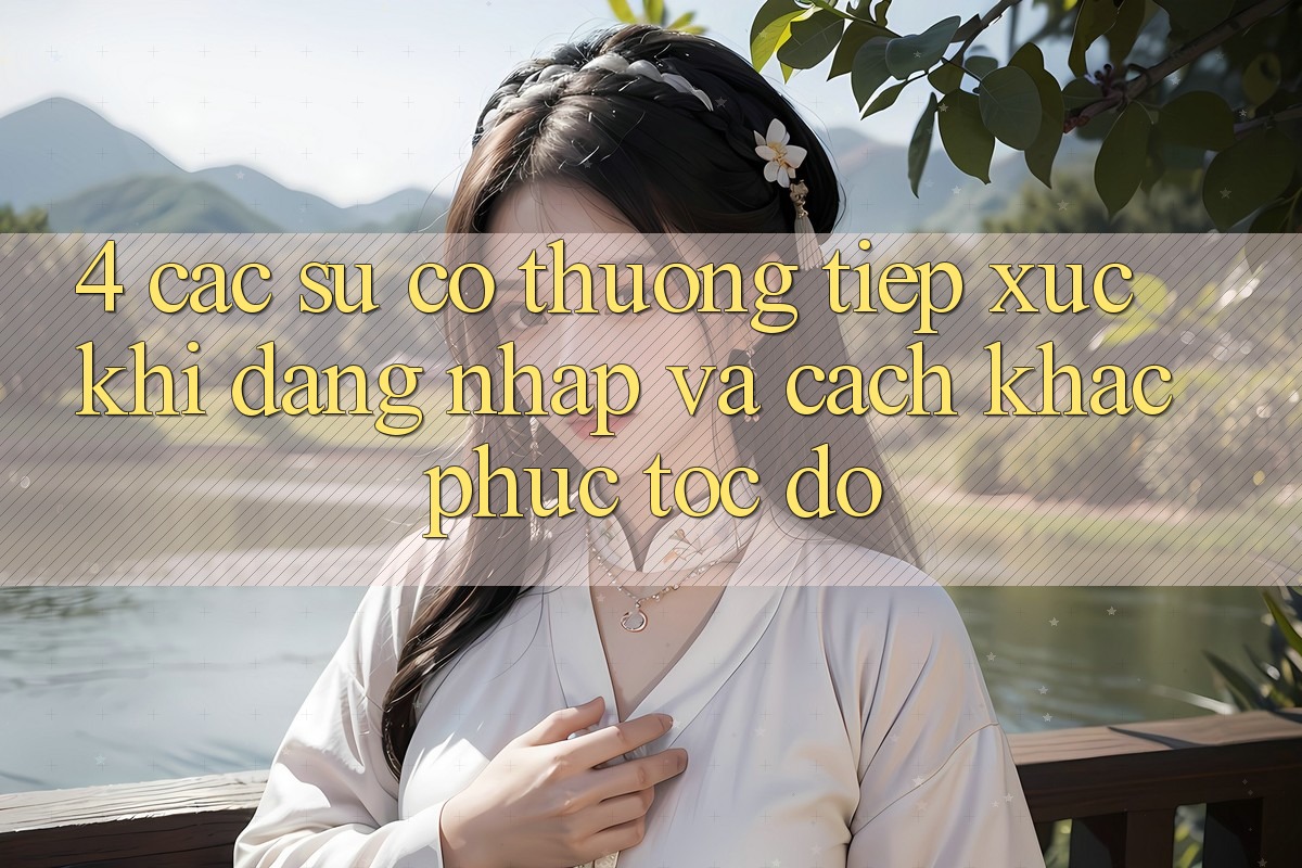 4. Các Sự Cố Thường Tiếp xúc Khi Đăng Nhập Và Cách Khắc Phục Tốc độ 4. Các Sự Cố Thường Tiếp xúc Khi Đăng Nhập Và Cách Khắc Phục Tốc độ