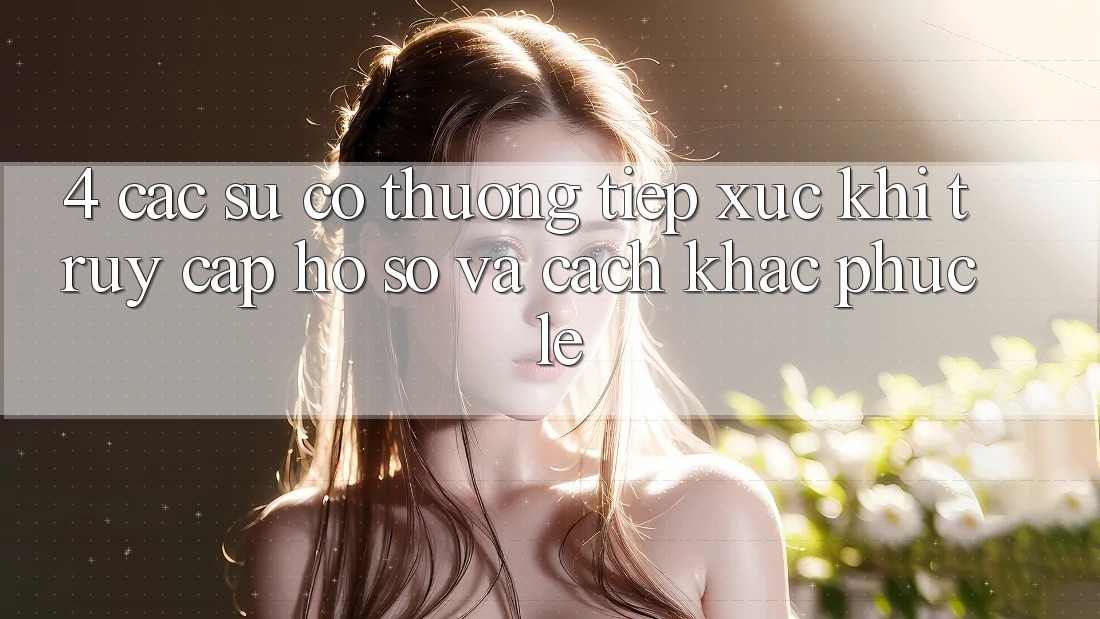 4. Các Sự Cố Thường Tiếp xúc Khi Truy cập hồ sơ Và Cách Khắc Phục Lẹ 4. Các Sự Cố Thường Tiếp xúc Khi Truy cập hồ sơ Và Cách Khắc Phục Lẹ