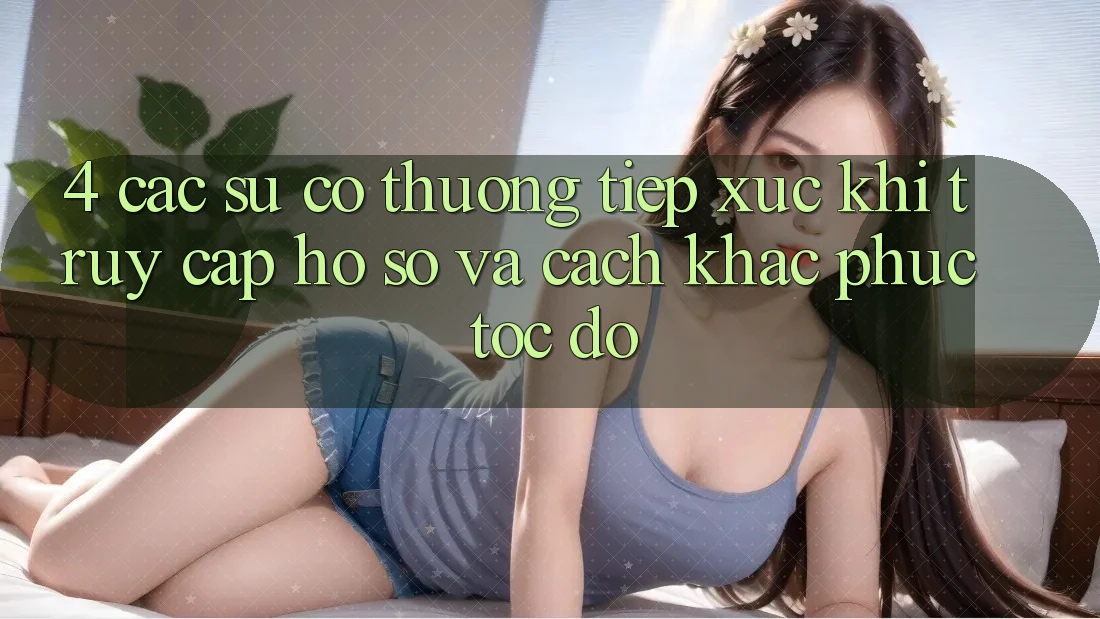 4. Các Sự Cố Thường Tiếp xúc Khi Truy cập hồ sơ Và Cách Khắc Phục Tốc độ 4. Các Sự Cố Thường Tiếp xúc Khi Truy cập hồ sơ Và Cách Khắc Phục Tốc độ