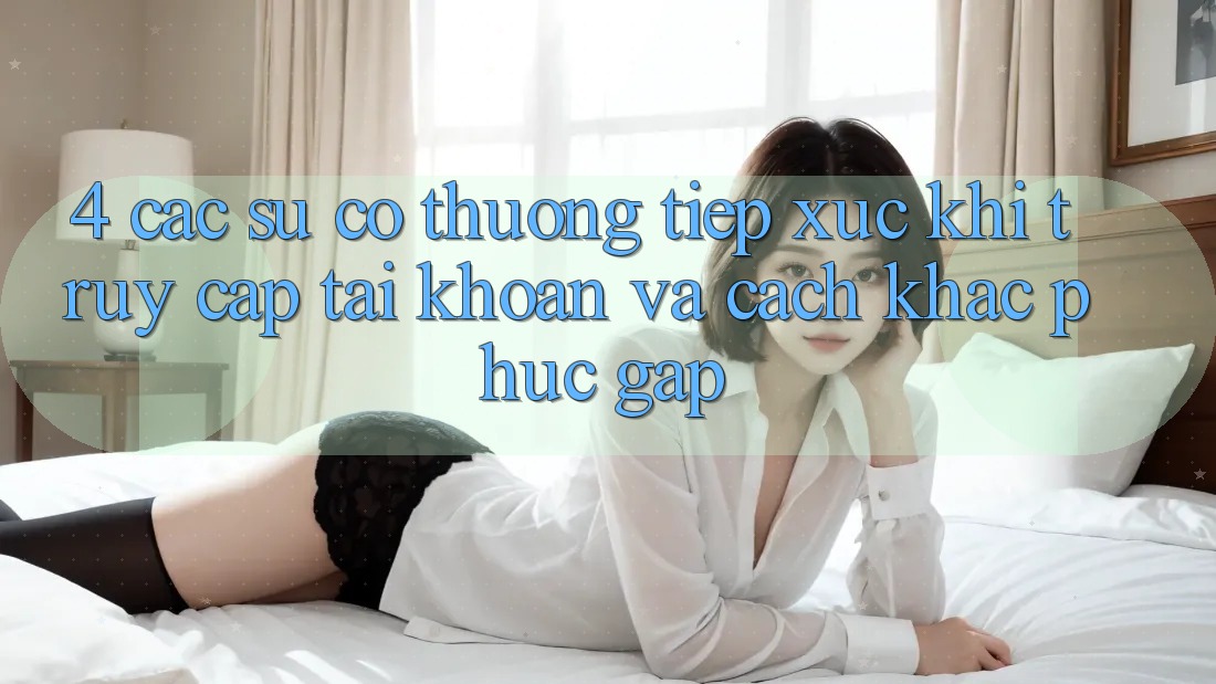 4. Các Sự Cố Thường Tiếp xúc Khi Truy cập tài khoản Và Cách Khắc Phục Gấp 4. Các Sự Cố Thường Tiếp xúc Khi Truy cập tài khoản Và Cách Khắc Phục Gấp