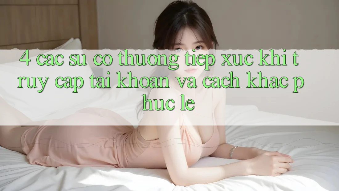 4. Các Sự Cố Thường Tiếp xúc Khi Truy cập tài khoản Và Cách Khắc Phục Lẹ 4. Các Sự Cố Thường Tiếp xúc Khi Truy cập tài khoản Và Cách Khắc Phục Lẹ