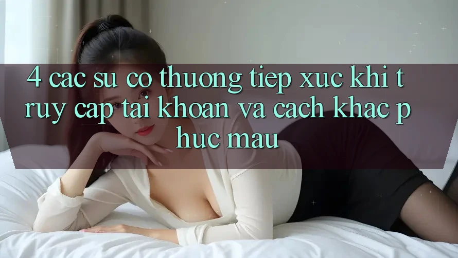 4. Các Sự Cố Thường Tiếp xúc Khi Truy cập tài khoản Và Cách Khắc Phục Mau